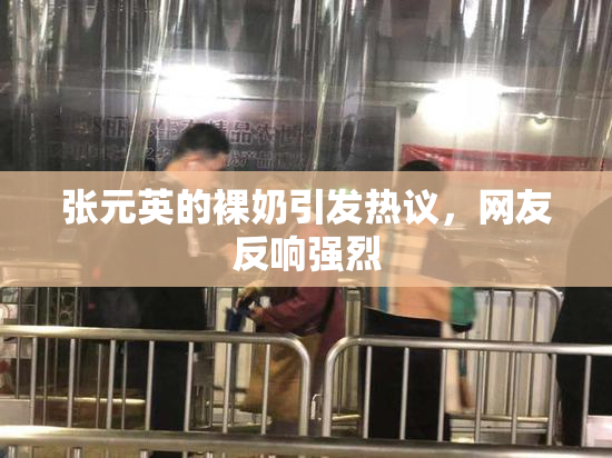 张元英的裸奶引发热议，网友反响强烈