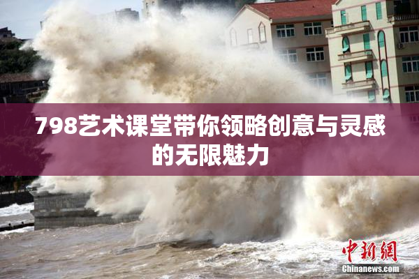 798艺术课堂带你领略创意与灵感的无限魅力