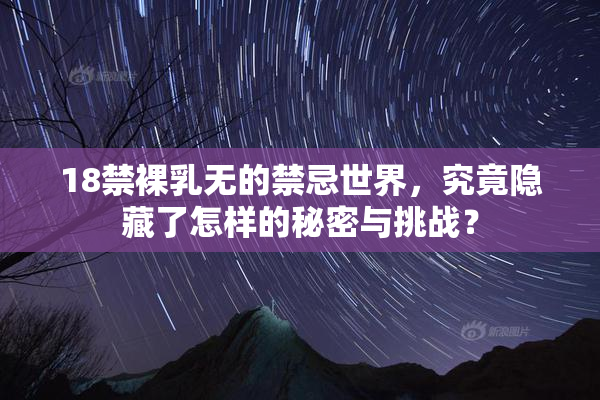 18禁裸乳无的禁忌世界，究竟隐藏了怎样的秘密与挑战？