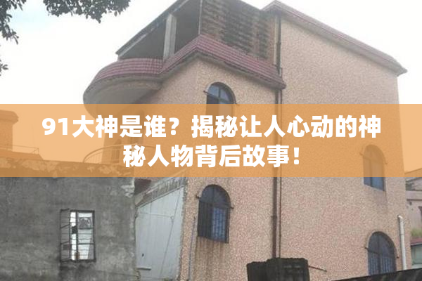 91大神是谁？揭秘让人心动的神秘人物背后故事！