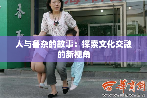 人与鲁杂的故事：探索文化交融的新视角