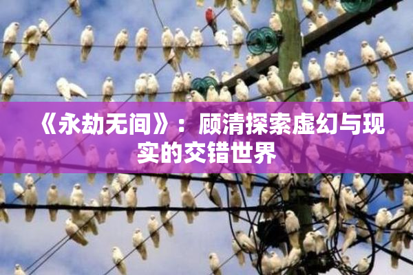 《永劫无间》：顾清探索虚幻与现实的交错世界