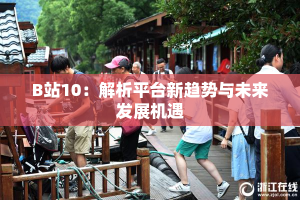 B站10：解析平台新趋势与未来发展机遇