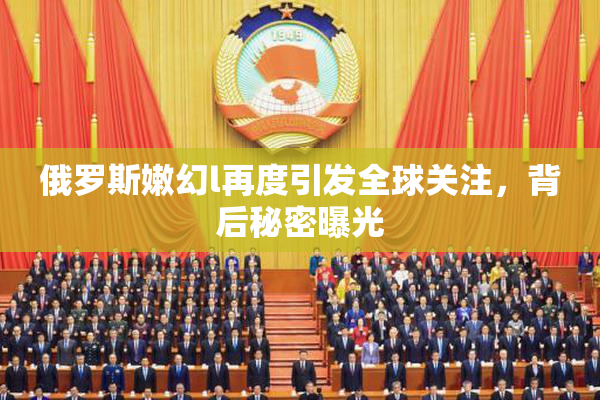 俄罗斯嫩幻l再度引发全球关注，背后秘密曝光