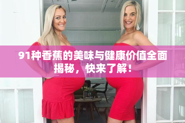 91种香蕉的美味与健康价值全面揭秘，快来了解！