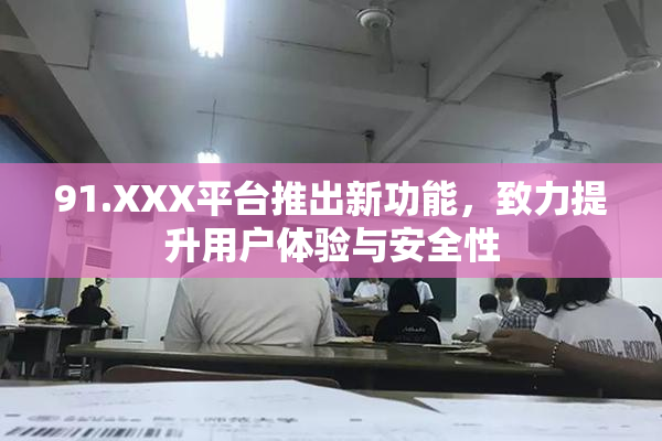 91.XXX平台推出新功能，致力提升用户体验与安全性