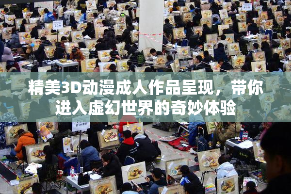 精美3D动漫成人作品呈现，带你进入虚幻世界的奇妙体验