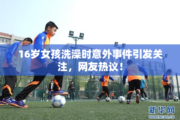 16岁女孩洗澡时意外事件引发关注，网友热议！