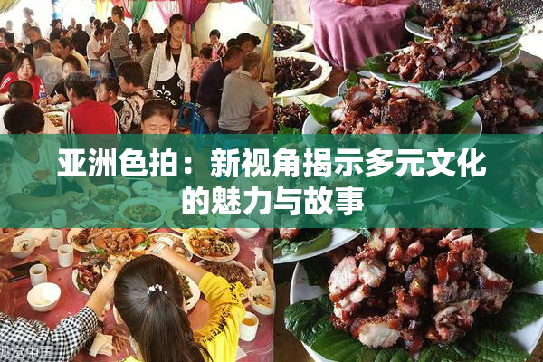 亚洲色拍：新视角揭示多元文化的魅力与故事