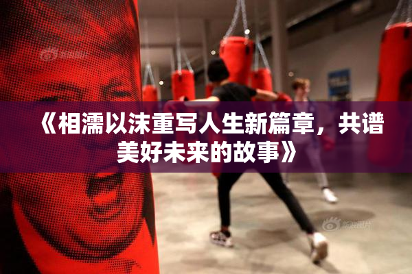 《相濡以沫重写人生新篇章，共谱美好未来的故事》