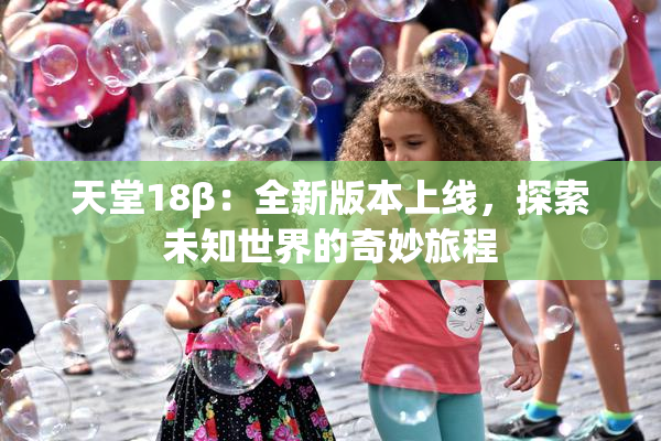 天堂18β：全新版本上线，探索未知世界的奇妙旅程