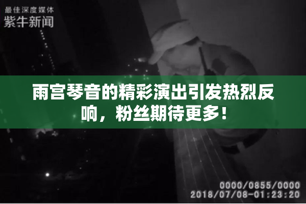 雨宫琴音的精彩演出引发热烈反响，粉丝期待更多！