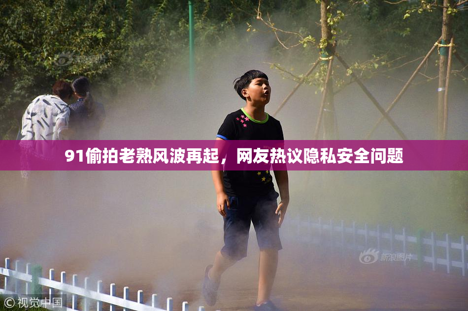 91偷拍老熟风波再起，网友热议隐私安全问题