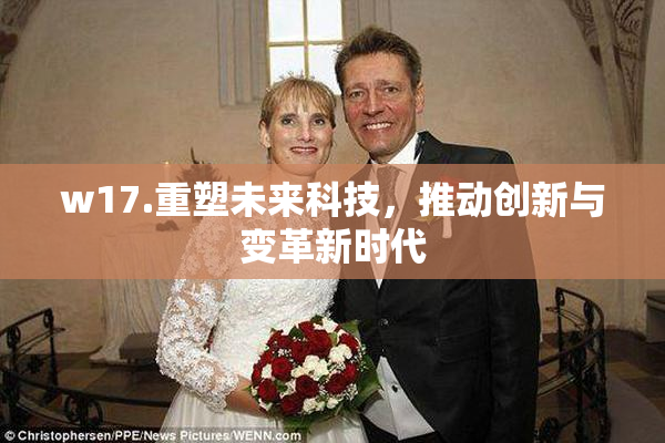 w17.重塑未来科技，推动创新与变革新时代