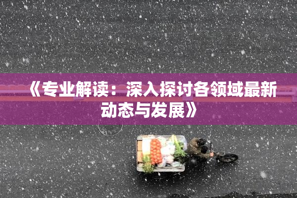 《专业解读：深入探讨各领域最新动态与发展》