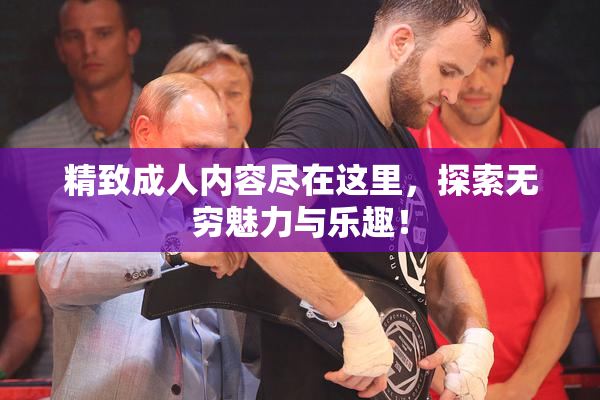 精致成人内容尽在这里，探索无穷魅力与乐趣！