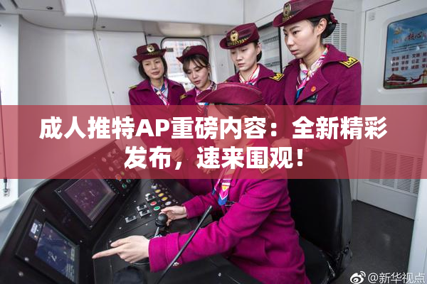 成人推特AP重磅内容：全新精彩发布，速来围观！