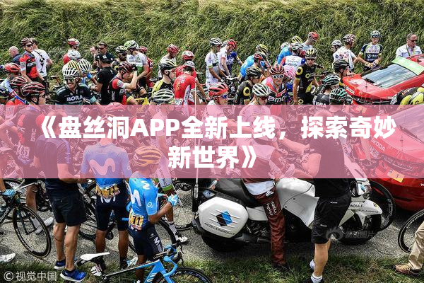 《盘丝洞APP全新上线，探索奇妙新世界》