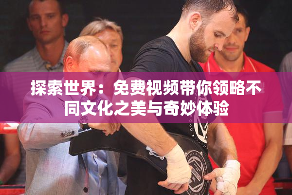 探索世界：免费视频带你领略不同文化之美与奇妙体验