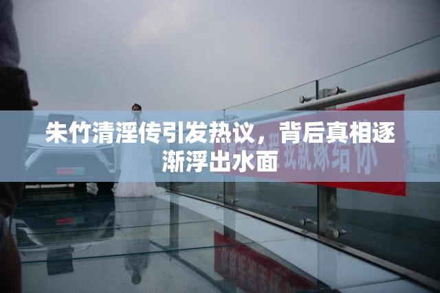 朱竹清淫传引发热议，背后真相逐渐浮出水面