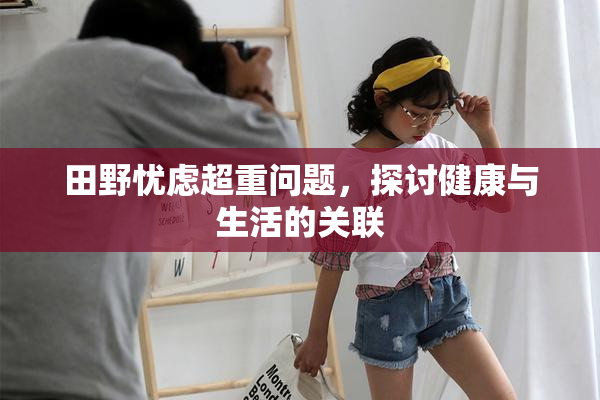 田野忧虑超重问题，探讨健康与生活的关联