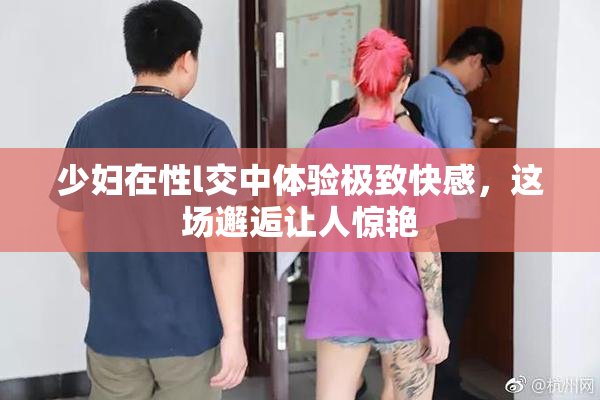 少妇在性l交中体验极致快感，这场邂逅让人惊艳