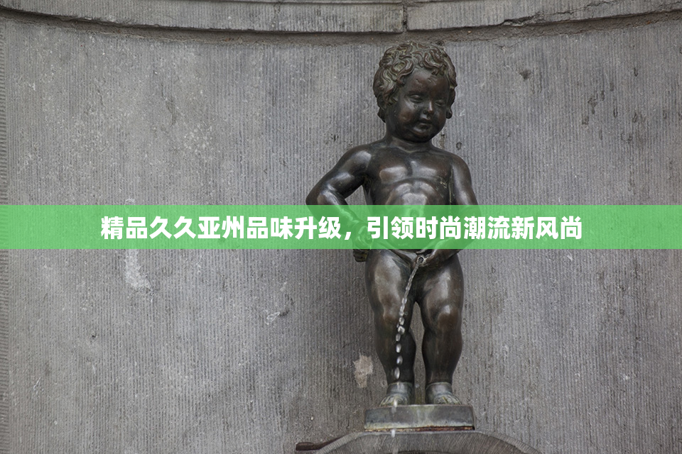 精品久久亚州品味升级，引领时尚潮流新风尚