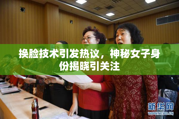 换脸技术引发热议，神秘女子身份揭晓引关注