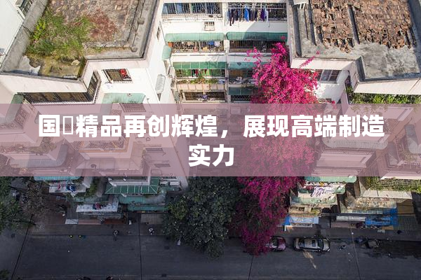 国產精品再创辉煌，展现高端制造实力