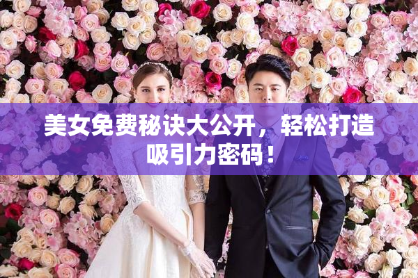 美女免费秘诀大公开，轻松打造吸引力密码！