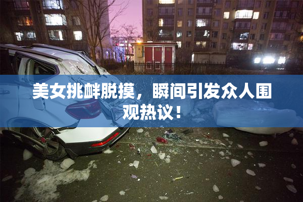 美女挑衅脱摸，瞬间引发众人围观热议！