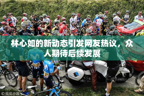 林心如的新动态引发网友热议，众人期待后续发展