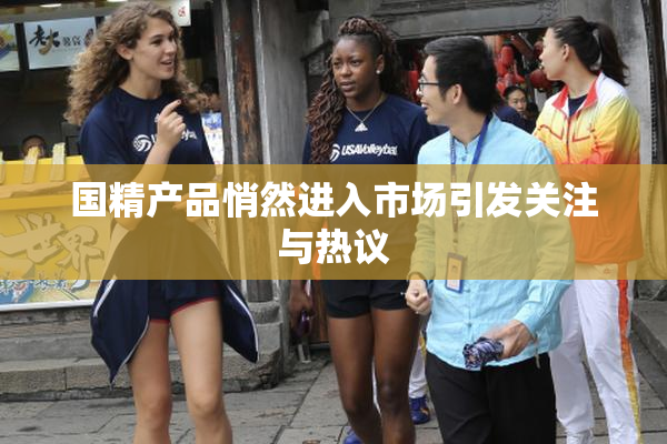国精产品悄然进入市场引发关注与热议