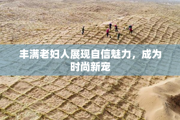 丰满老妇人展现自信魅力，成为时尚新宠