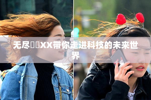 无尽❌‌XX带你走进科技的未来世界