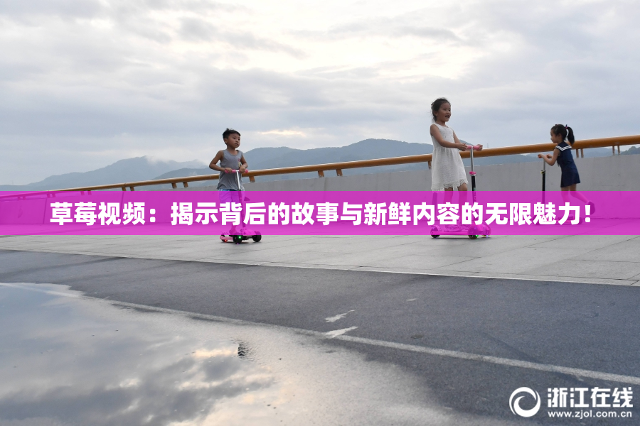 草莓视频：揭示背后的故事与新鲜内容的无限魅力！