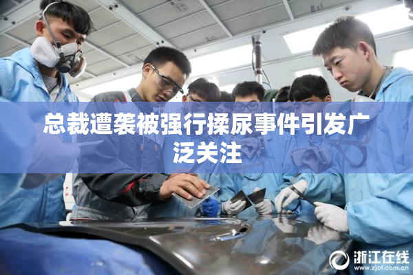 总裁遭袭被强行揉尿事件引发广泛关注