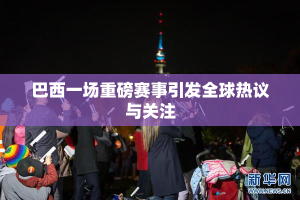 巴西一场重磅赛事引发全球热议与关注