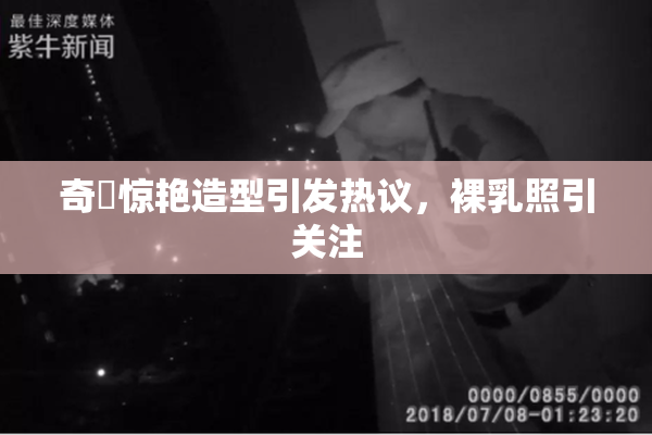 奇犽惊艳造型引发热议，裸乳照引关注