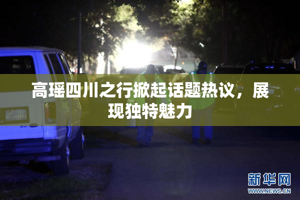 高瑶四川之行掀起话题热议，展现独特魅力