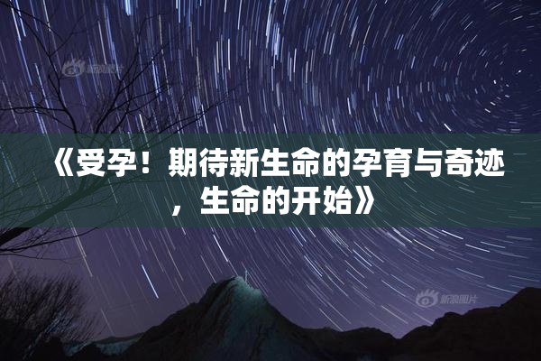 《受孕！期待新生命的孕育与奇迹，生命的开始》