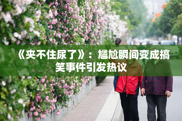 《夹不住尿了》：尴尬瞬间变成搞笑事件引发热议
