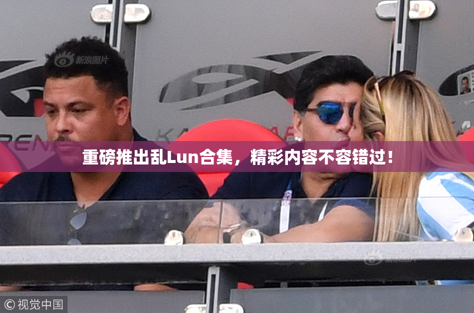 重磅推出乱Lun合集，精彩内容不容错过！