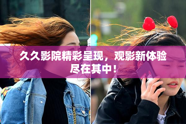 久久影院精彩呈现，观影新体验尽在其中！