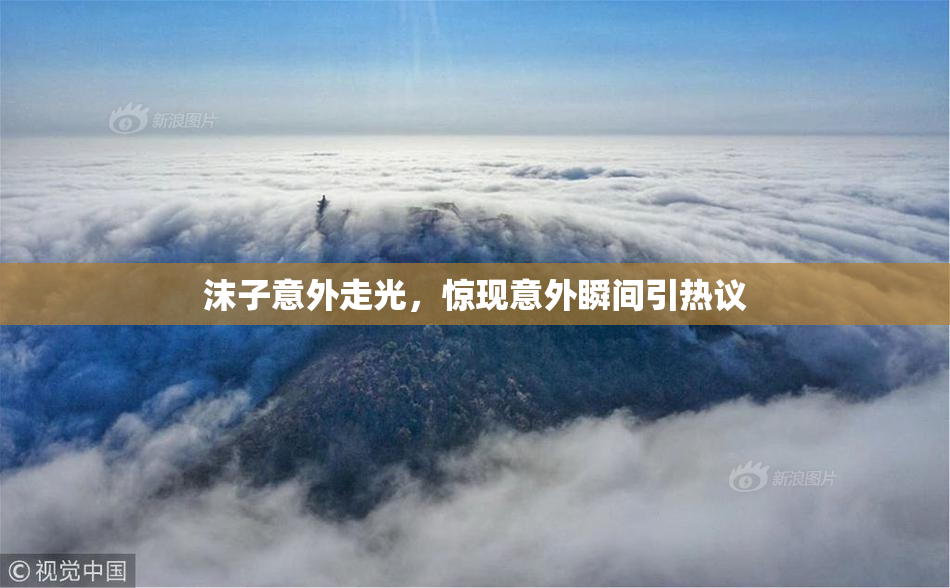沫子意外走光，惊现意外瞬间引热议