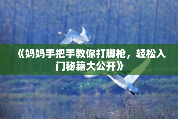 《妈妈手把手教你打脚枪，轻松入门秘籍大公开》