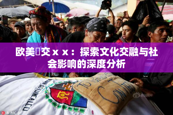 欧美嘼交ⅹⅹ：探索文化交融与社会影响的深度分析