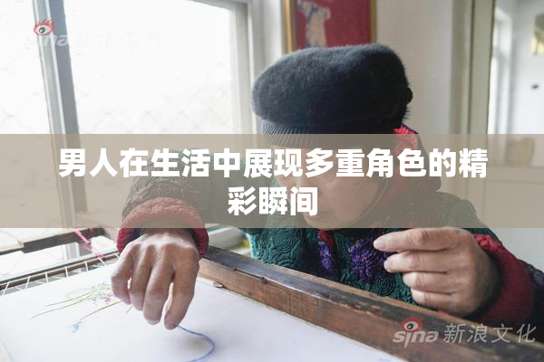 男人在生活中展现多重角色的精彩瞬间