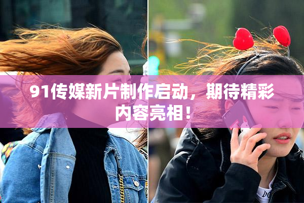 91传媒新片制作启动，期待精彩内容亮相！