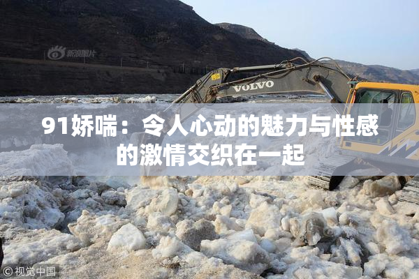 91娇喘：令人心动的魅力与性感的激情交织在一起